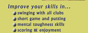 Improve your skills in... swinging with all clubs, short game and putting, mental toughness skills, and scoring and enjoyment.